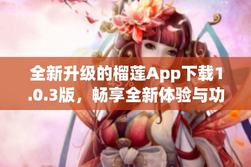 全新升级的榴莲App下载1.0.3版，畅享全新体验与功能