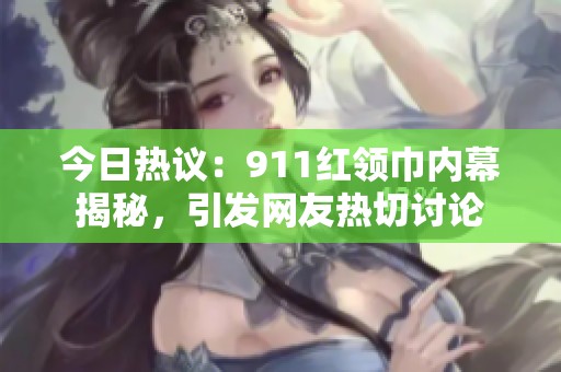 今日热议：911红领巾内幕揭秘，引发网友热切讨论