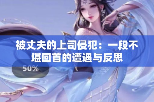 被丈夫的上司侵犯：一段不堪回首的遭遇与反思
