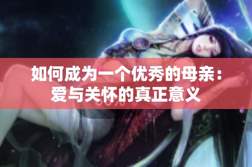 如何成为一个优秀的母亲：爱与关怀的真正意义