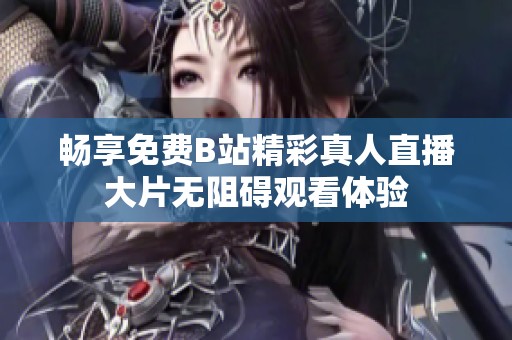 畅享免费B站精彩真人直播大片无阻碍观看体验