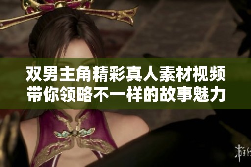 双男主角精彩真人素材视频带你领略不一样的故事魅力