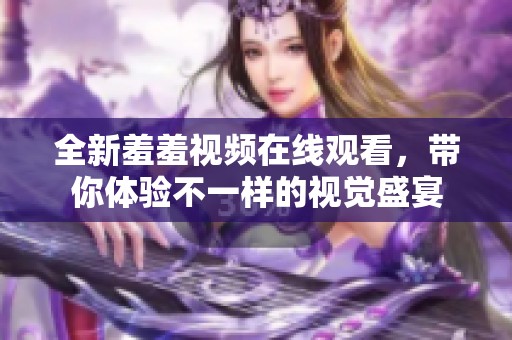 全新羞羞视频在线观看，带你体验不一样的视觉盛宴