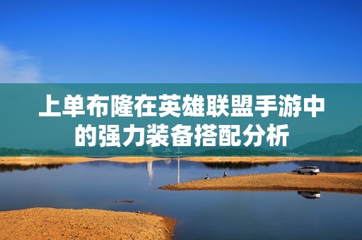 上单布隆在英雄联盟手游中的强力装备搭配分析