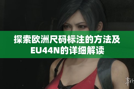探索欧洲尺码标注的方法及EU44N的详细解读