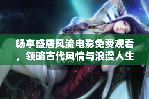 畅享盛唐风流电影免费观看，领略古代风情与浪漫人生
