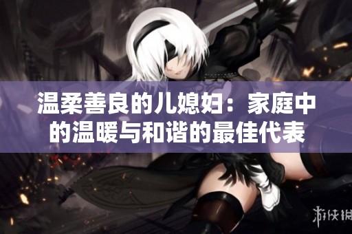 温柔善良的儿媳妇：家庭中的温暖与和谐的最佳代表