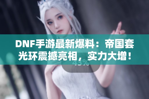 DNF手游最新爆料：帝国套光环震撼亮相，实力大增！