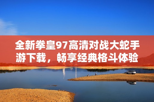 全新拳皇97高清对战大蛇手游下载，畅享经典格斗体验！