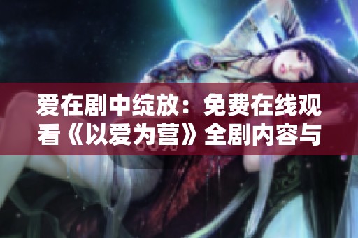 爱在剧中绽放：免费在线观看《以爱为营》全剧内容与精彩片段