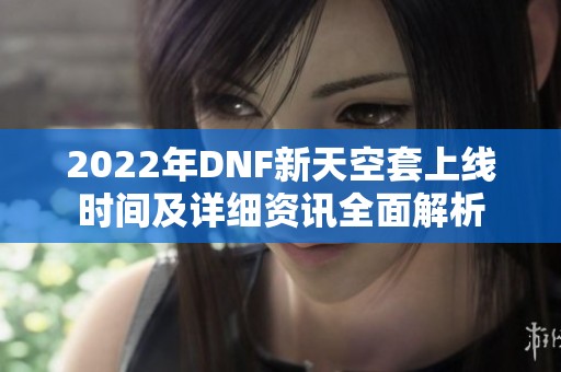 2022年DNF新天空套上线时间及详细资讯全面解析
