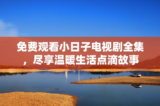 免费观看小日子电视剧全集，尽享温暖生活点滴故事