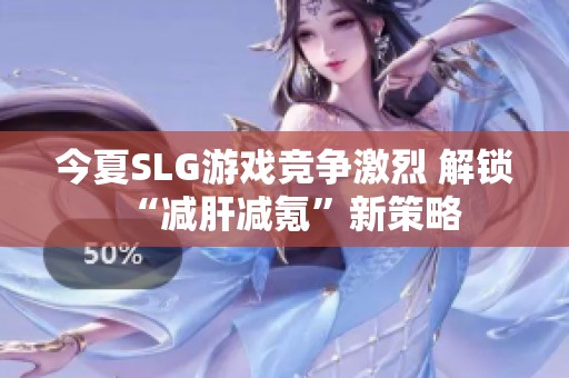 今夏SLG游戏竞争激烈 解锁“减肝减氪”新策略