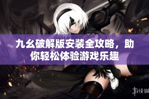 九幺破解版安装全攻略，助你轻松体验游戏乐趣