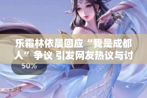 乐霜林依晨回应“我是成都人”争议 引发网友热议与讨论