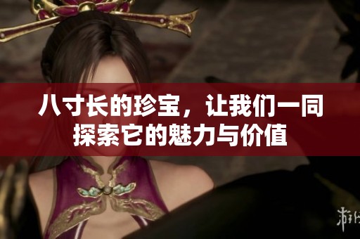 八寸长的珍宝，让我们一同探索它的魅力与价值