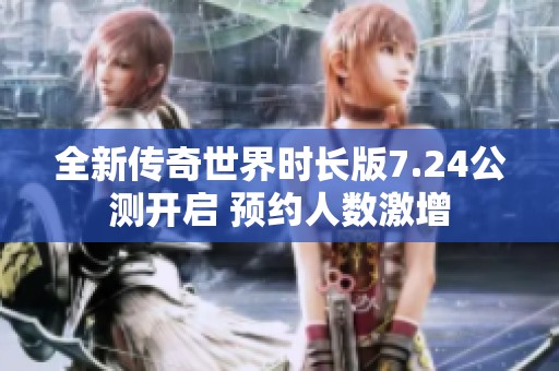 全新传奇世界时长版7.24公测开启 预约人数激增