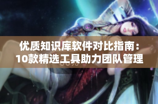 优质知识库软件对比指南：10款精选工具助力团队管理