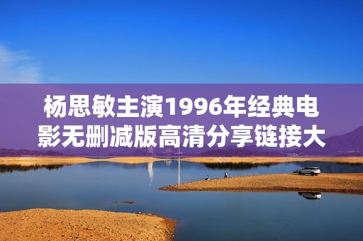 杨思敏主演1996年经典电影无删减版高清分享链接大放送