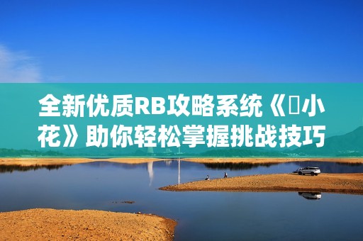 全新优质RB攻略系统《寀小花》助你轻松掌握挑战技巧