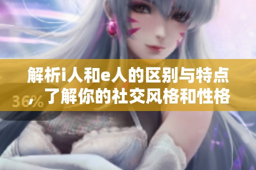 解析i人和e人的区别与特点，了解你的社交风格和性格类型