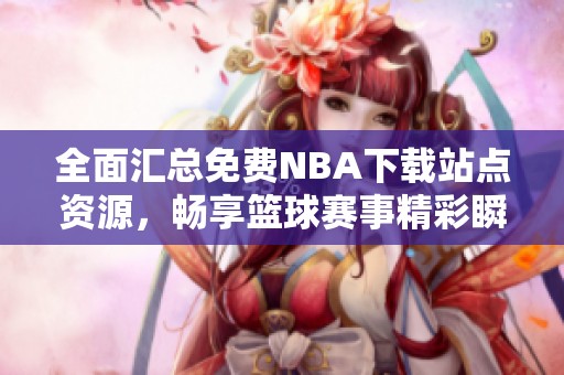全面汇总免费NBA下载站点资源，畅享篮球赛事精彩瞬间