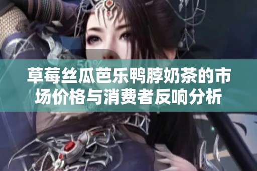 草莓丝瓜芭乐鸭脖奶茶的市场价格与消费者反响分析