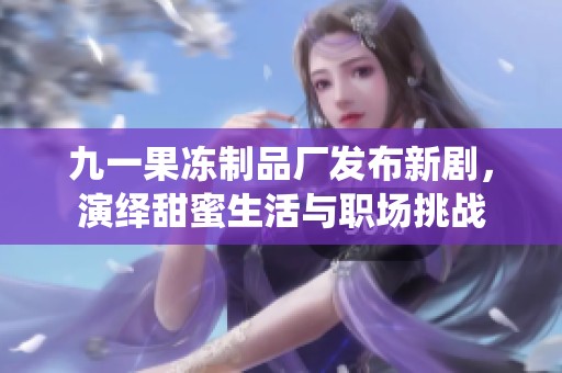 九一果冻制品厂发布新剧，演绎甜蜜生活与职场挑战