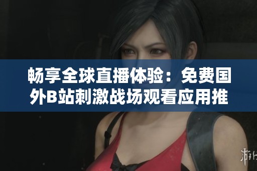 畅享全球直播体验：免费国外B站刺激战场观看应用推荐