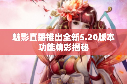 魅影直播推出全新5.20版本功能精彩揭秘