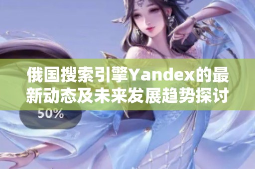 俄国搜索引擎Yandex的最新动态及未来发展趋势探讨