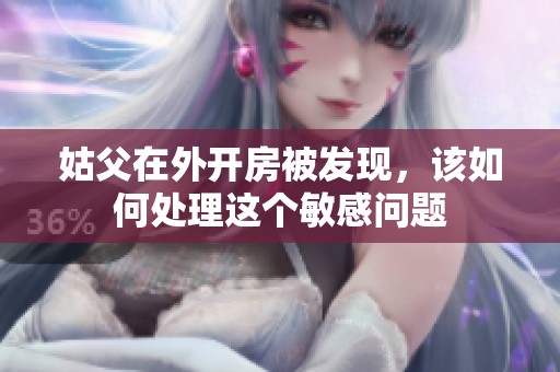 姑父在外开房被发现，该如何处理这个敏感问题