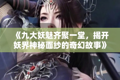 《九大妖魅齐聚一堂，揭开妖界神秘面纱的奇幻故事》