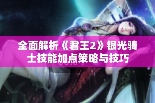全面解析《君王2》银光骑士技能加点策略与技巧