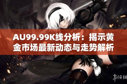AU99.99K线分析：揭示黄金市场最新动态与走势解析