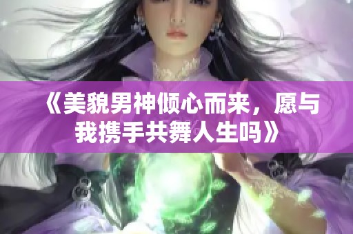 《美貌男神倾心而来，愿与我携手共舞人生吗》