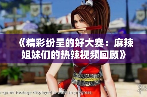 《精彩纷呈的好大赛：麻辣姐妹们的热辣视频回顾》