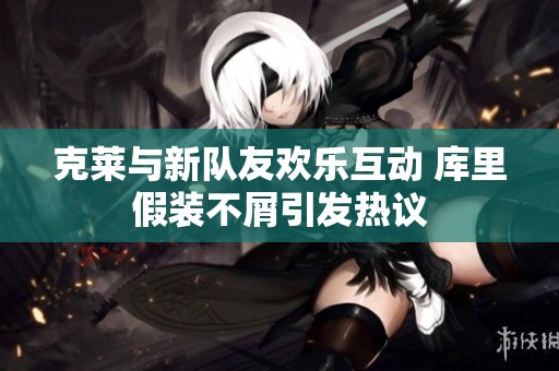 克莱与新队友欢乐互动 库里假装不屑引发热议