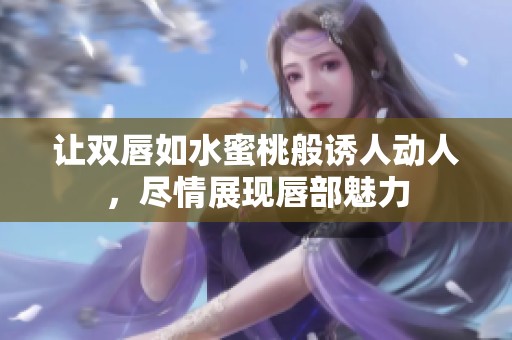 让双唇如水蜜桃般诱人动人，尽情展现唇部魅力