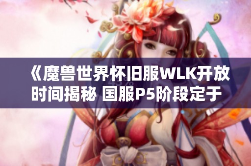 《魔兽世界怀旧服WLK开放时间揭秘 国服P5阶段定于1月12日上线》