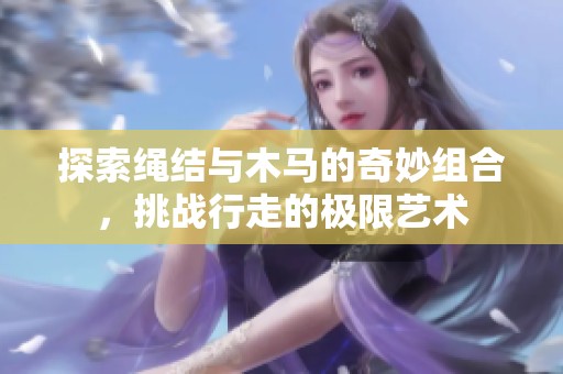 探索绳结与木马的奇妙组合，挑战行走的极限艺术