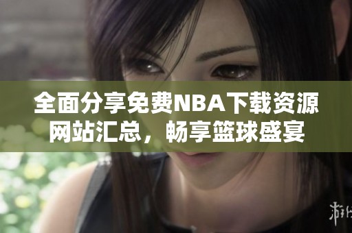 全面分享免费NBA下载资源网站汇总，畅享篮球盛宴