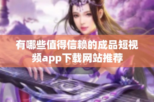 有哪些值得信赖的成品短视频app下载网站推荐