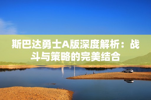 斯巴达勇士A版深度解析：战斗与策略的完美结合