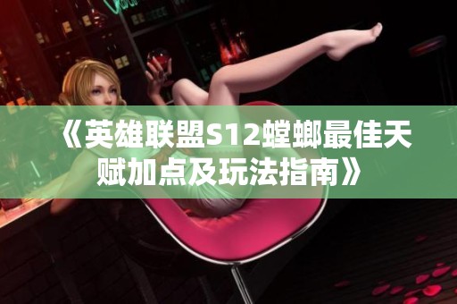 《英雄联盟S12螳螂最佳天赋加点及玩法指南》