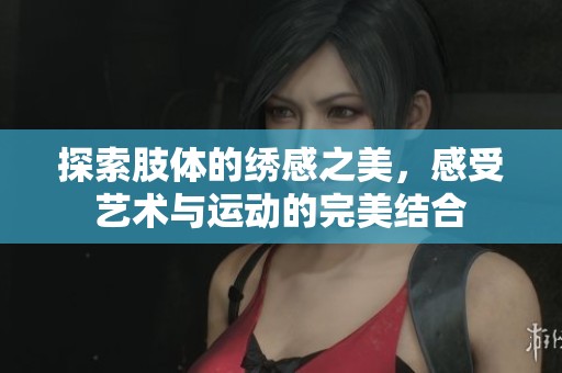 探索肢体的绣感之美，感受艺术与运动的完美结合