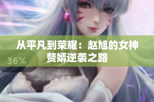 从平凡到荣耀：赵旭的女神赘婿逆袭之路