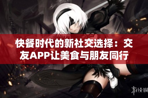 快餐时代的新社交选择：交友APP让美食与朋友同行