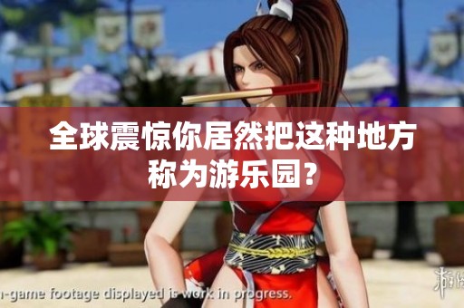 全球震惊你居然把这种地方称为游乐园？