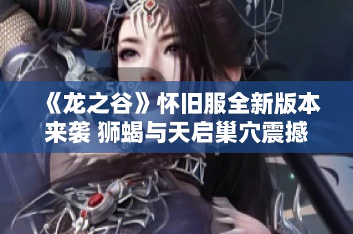 《龙之谷》怀旧服全新版本来袭 狮蝎与天启巢穴震撼登场